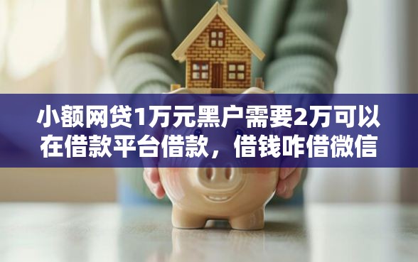 小额网贷1万元黑户需要2万可以在借款平台借款，借钱咋借微信呢怎么说话的7个平台介绍