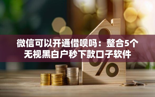 微信可以开通借呗吗：整合5个无视黑白户秒下款口子软件