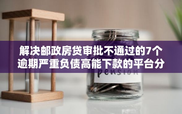 解决邮政房贷审批不通过的7个逾期严重负债高能下款的平台分享