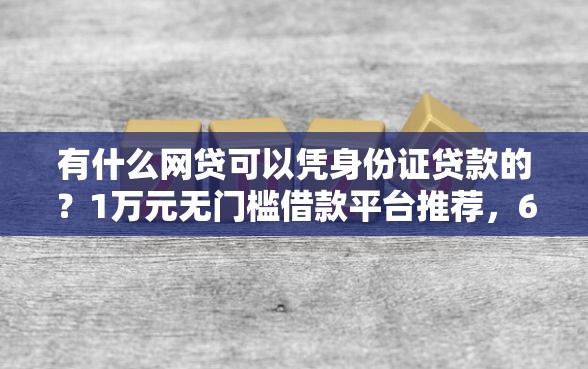 有什么网贷可以凭身份证贷款的？1万元无门槛借款平台推荐，6个无视风控10000必下口子盘点