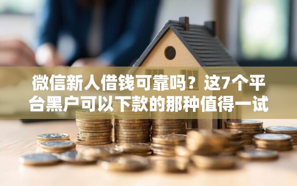 微信新人借钱可靠吗？这7个平台黑户可以下款的那种值得一试