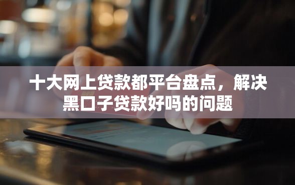 十大网上贷款都平台盘点，解决黑口子贷款好吗的问题