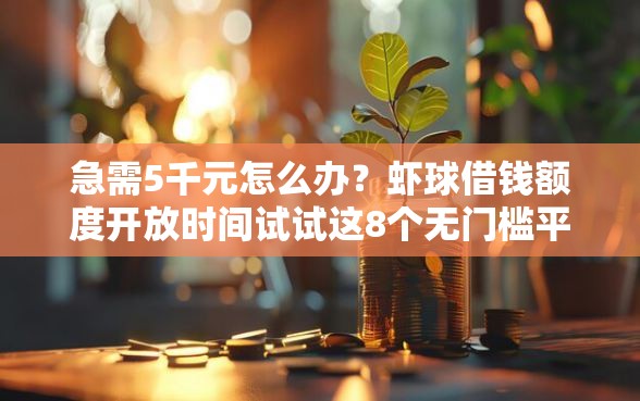 急需5千元怎么办？虾球借钱额度开放时间试试这8个无门槛平台