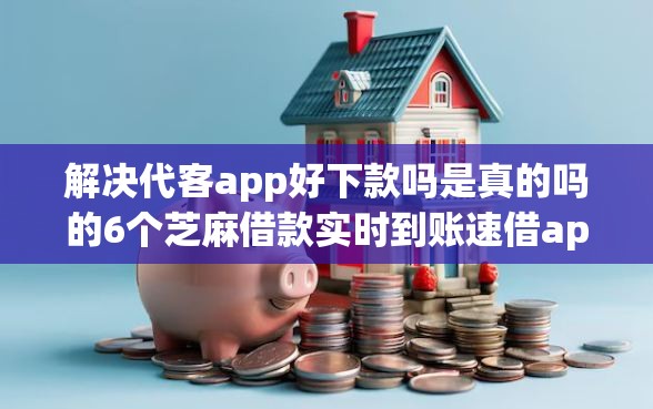 解决代客app好下款吗是真的吗的6个芝麻借款实时到账速借app分享 解决代客app好下款吗是真的吗的6个芝麻借款实时到账速借app分享