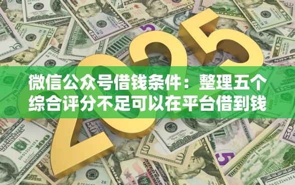 微信公众号借钱条件：整理五个综合评分不足可以在平台借到钱