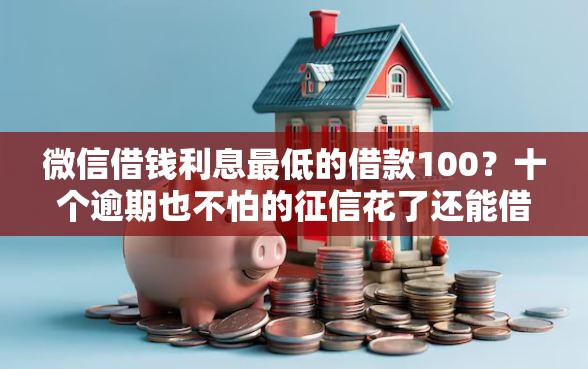 微信借钱利息最低的借款100？十个逾期也不怕的征信花了还能借钱的平台