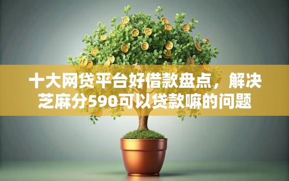 十大网贷平台好借款盘点，解决芝麻分590可以贷款嘛的问题