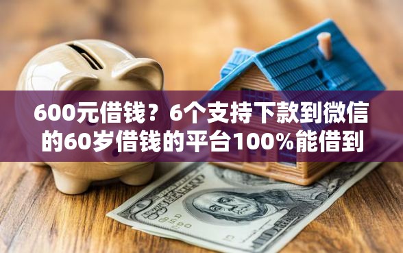 600元借钱？6个支持下款到微信的60岁借钱的平台100%能借到