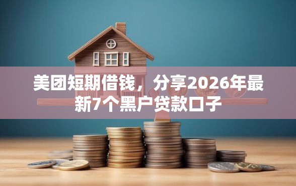 美团短期借钱，分享2026年最新7个黑户贷款口子