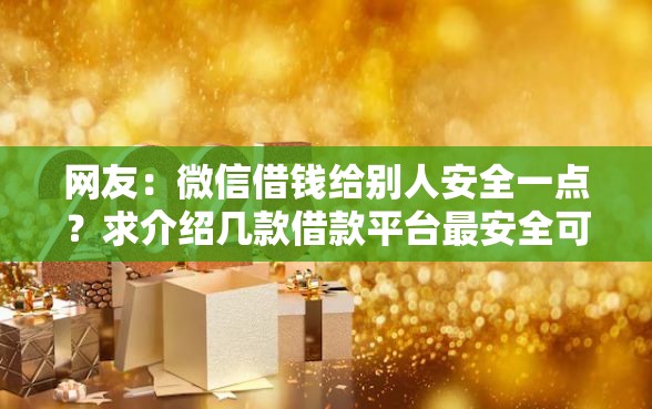 网友：微信借钱给别人安全一点？求介绍几款借款平台最安全可靠利息低
