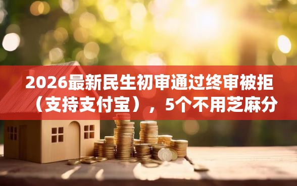 2026最新民生初审通过终审被拒（支持支付宝），5个不用芝麻分能借的app无私分享