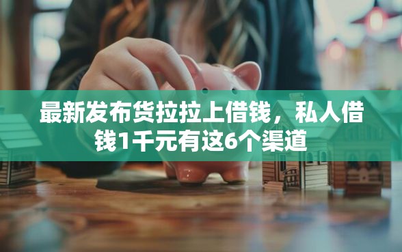 最新发布货拉拉上借钱，私人借钱1千元有这6个渠道