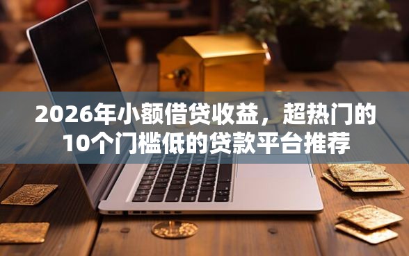 2026年小额借贷收益，超热门的10个门槛低的贷款平台推荐