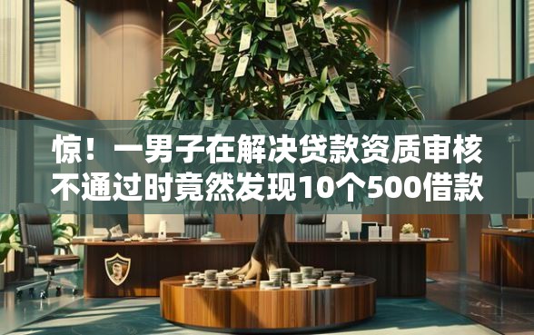 惊！一男子在解决贷款资质审核不通过时竟然发现10个500借款口子，事后分享了出来