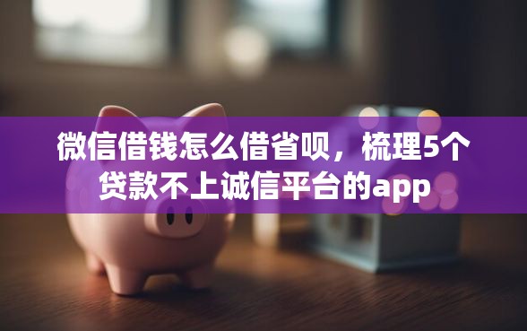 微信借钱怎么借省呗，梳理5个贷款不上诚信平台的app