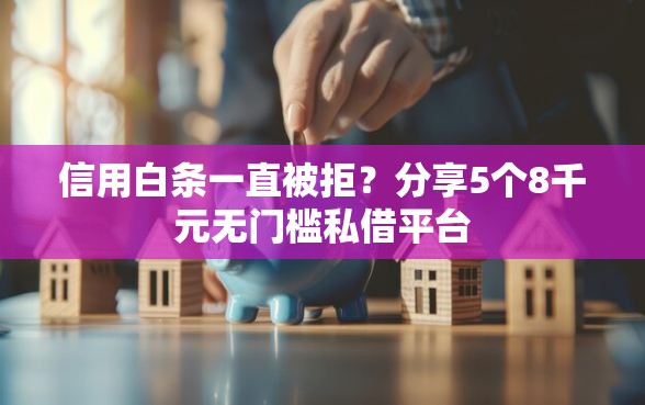 信用白条一直被拒？分享5个8千元无门槛私借平台