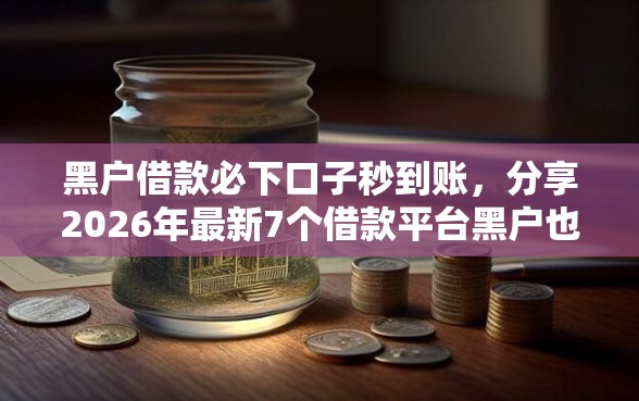 黑户借款必下口子秒到账，分享2026年最新7个借款平台黑户也能借款
