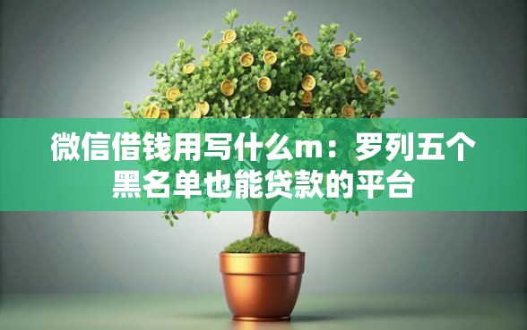 微信借钱用写什么m：罗列五个黑名单也能贷款的平台