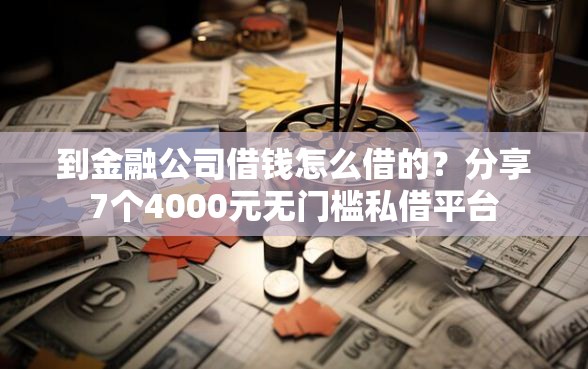 到金融公司借钱怎么借的？分享7个4000元无门槛私借平台