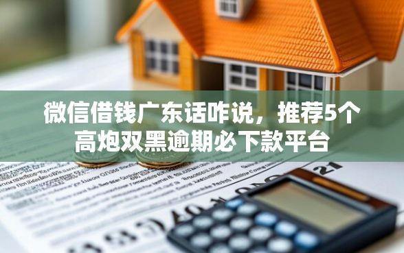 微信借钱广东话咋说，推荐5个高炮双黑逾期必下款平台
