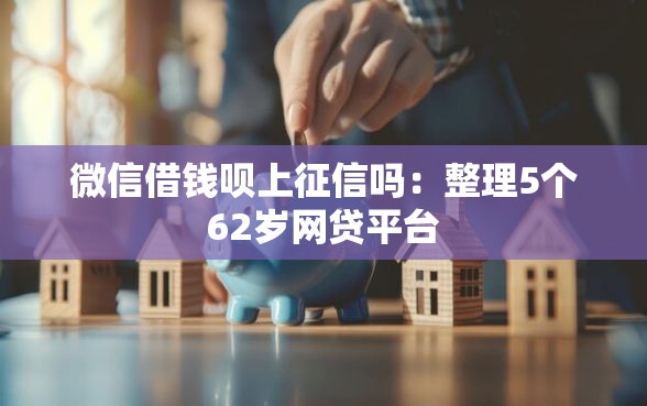 微信借钱呗上征信吗：整理5个62岁网贷平台