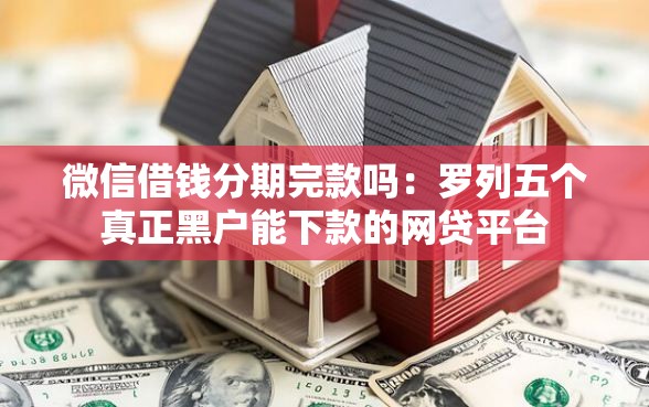 微信借钱分期完款吗：罗列五个真正黑户能下款的网贷平台