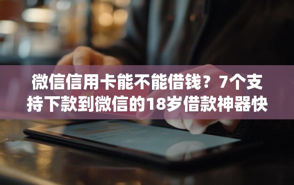 微信信用卡能不能借钱？7个支持下款到微信的18岁借款神器快速下款app