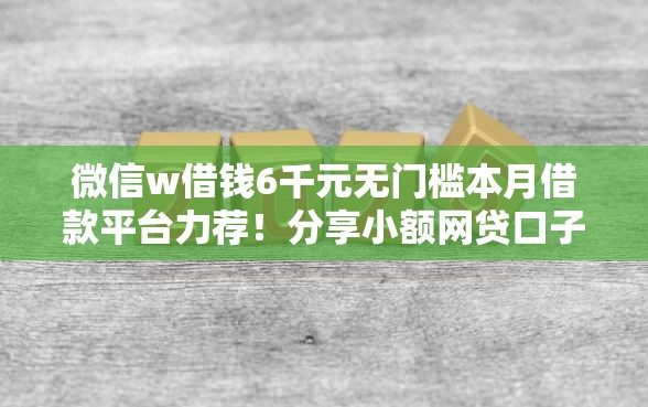 微信w借钱6千元无门槛本月借款平台力荐！分享小额网贷口子6千元无门槛借款