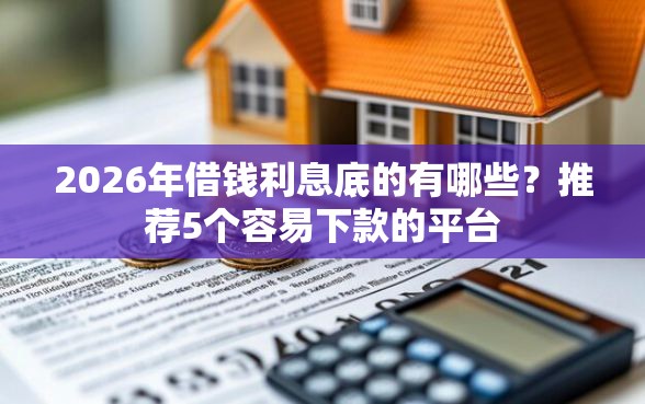 2026年借钱利息底的有哪些？推荐5个容易下款的平台