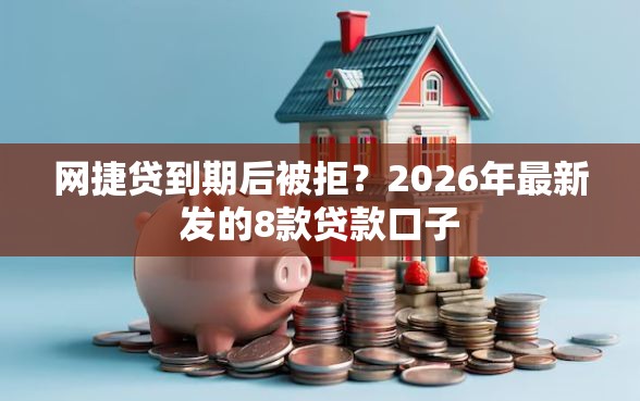 网捷贷到期后被拒？2026年最新发的8款贷款口子