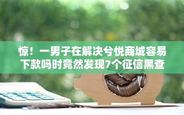 惊！一男子在解决兮悦商城容易下款吗时竟然发现7个征信黑查询多网贷多负债高还能百分百下款平台，事后分享了出来