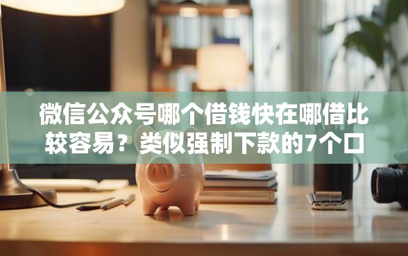 微信公众号哪个借钱快在哪借比较容易？类似强制下款的7个口子参考