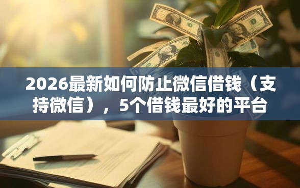 2026最新如何防止微信借钱（支持微信），5个借钱最好的平台无私分享