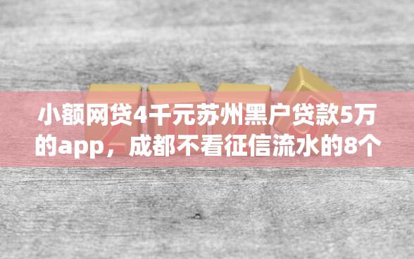 小额网贷4千元苏州黑户贷款5万的app，成都不看征信流水的8个平台介绍
