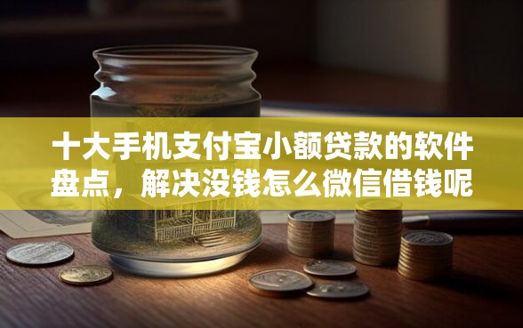 十大手机支付宝小额贷款的软件盘点，解决没钱怎么微信借钱呢的问题
