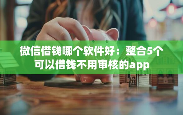 微信借钱哪个软件好：整合5个可以借钱不用审核的app