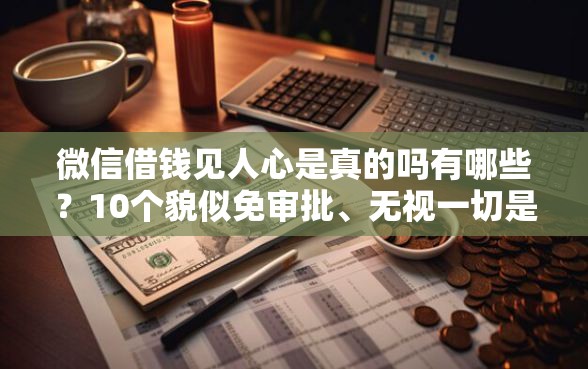 微信借钱见人心是真的吗有哪些？10个貌似免审批、无视一切是人就下款的平台合集