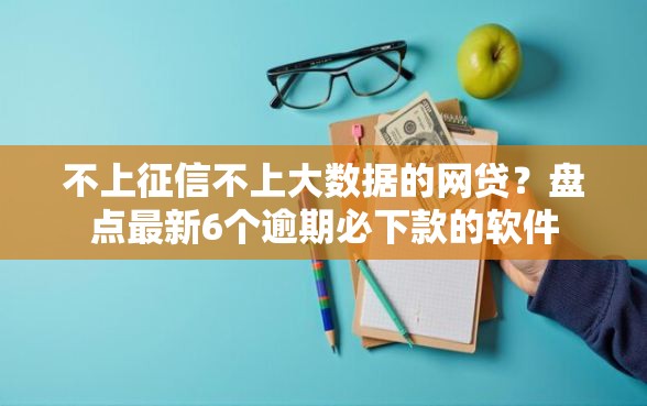 不上征信不上大数据的网贷？盘点最新6个逾期必下款的软件