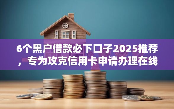 6个黑户借款必下口子2025推荐，专为攻克信用卡申请办理在线难题