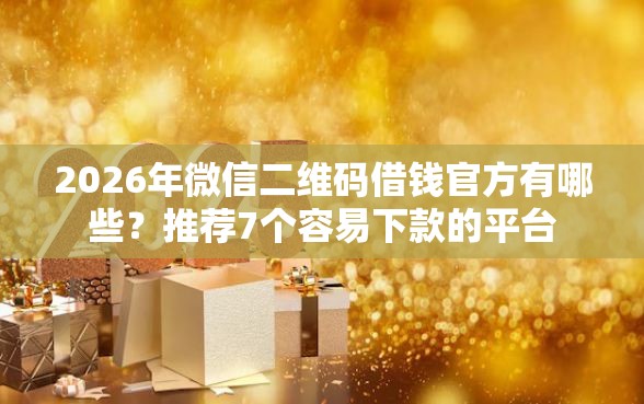 2026年微信二维码借钱官方有哪些?推荐7个容易下款的平台 2026年微信二维码借钱官方有哪些?推荐7个容易下款的平台