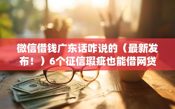 微信借钱广东话咋说的（最新发布！）6个征信瑕疵也能借网贷轻松下款的app
