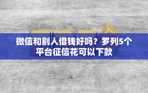 微信和别人借钱好吗？罗列5个平台征信花可以下款