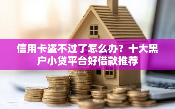 信用卡盗不过了怎么办？十大黑户小贷平台好借款推荐