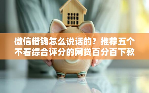 微信借钱怎么说话的？推荐五个不看综合评分的网贷百分百下款口子