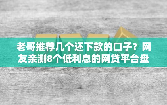 老哥推荐几个还下款的口子？网友亲测8个低利息的网贷平台盘点