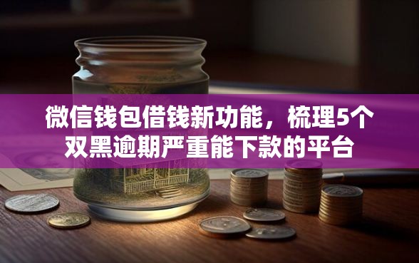 微信钱包借钱新功能，梳理5个双黑逾期严重能下款的平台