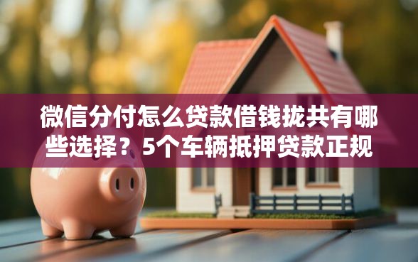 微信分付怎么贷款借钱拢共有哪些选择？5个车辆抵押贷款正规平台详解