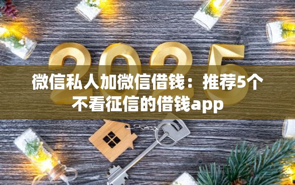 微信私人加微信借钱：推荐5个不看征信的借钱app
