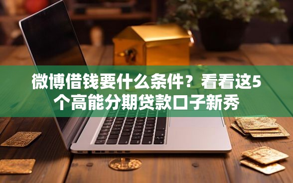 微博借钱要什么条件？看看这5个高能分期贷款口子新秀