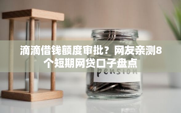 滴滴借钱额度审批？网友亲测8个短期网贷口子盘点